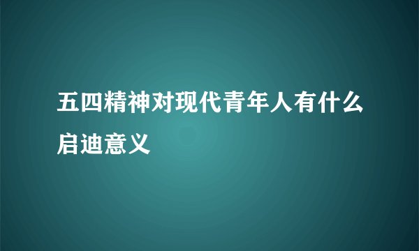 五四精神对现代青年人有什么启迪意义