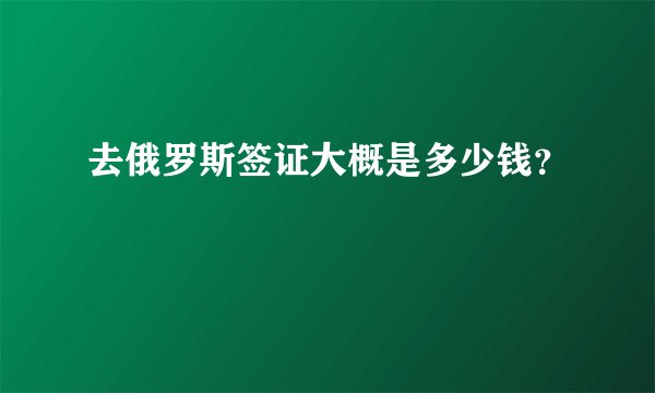 去俄罗斯签证大概是多少钱？