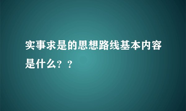 实事求是的思想路线基本内容是什么？？