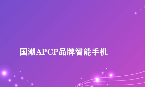 
国潮APCP品牌智能手机

