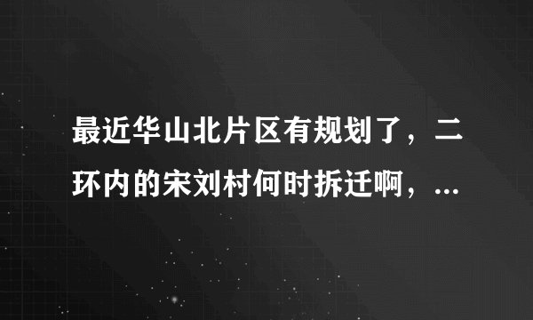 最近华山北片区有规划了，二环内的宋刘村何时拆迁啊，冻结了两年了？