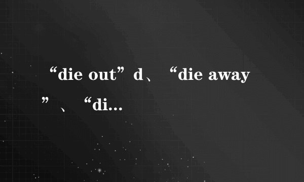 “die out”d、“die away”、“die off”与“die down”的区别是什么?