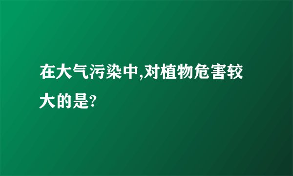 在大气污染中,对植物危害较大的是?