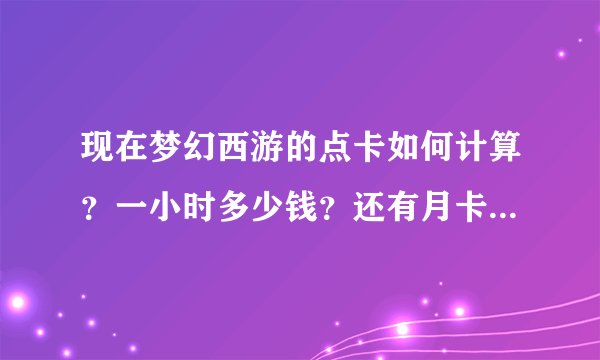 现在梦幻西游的点卡如何计算？一小时多少钱？还有月卡怎么回事？多少钱？能玩多长时间