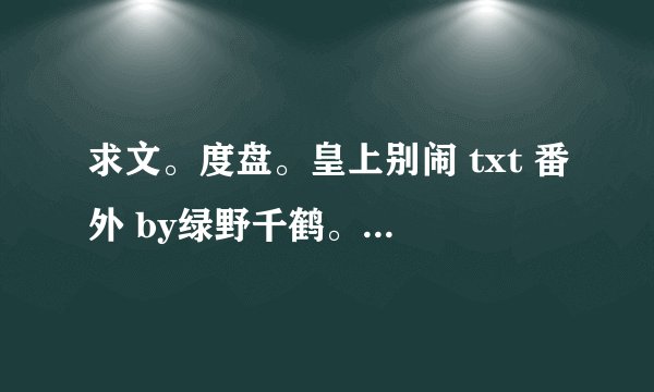 求文。度盘。皇上别闹 txt 番外 by绿野千鹤。要三个番外哦