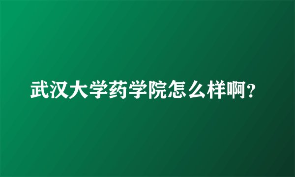 武汉大学药学院怎么样啊？