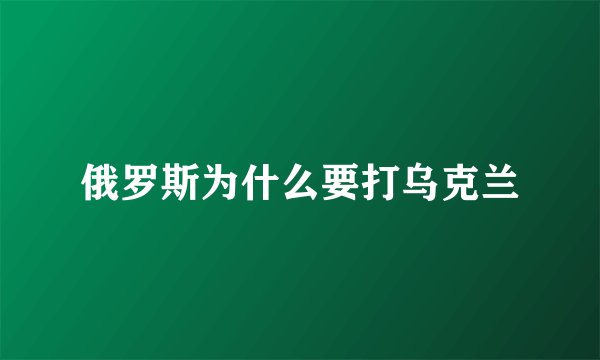 俄罗斯为什么要打乌克兰