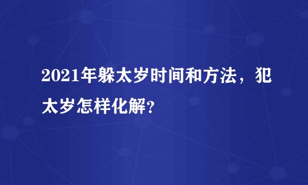 2021年躲太岁时间和方法，犯太岁怎样化解？