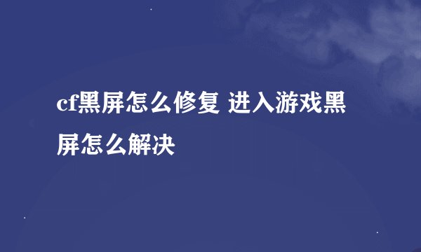 cf黑屏怎么修复 进入游戏黑屏怎么解决