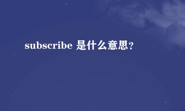 subscribe 是什么意思？
