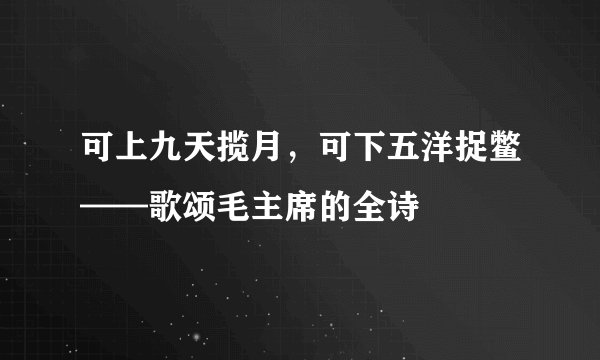 可上九天揽月，可下五洋捉鳖——歌颂毛主席的全诗