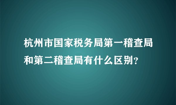 杭州市国家税务局第一稽查局和第二稽查局有什么区别？