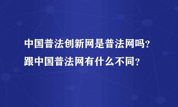 中国普法创新网是普法网吗?跟中国普法网有什么不同?