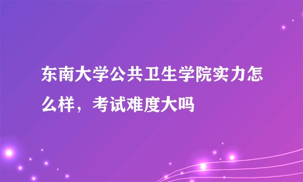 东南大学公共卫生学院实力怎么样，考试难度大吗