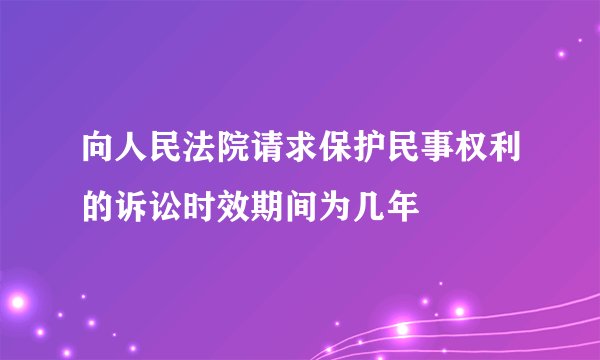 向人民法院请求保护民事权利的诉讼时效期间为几年