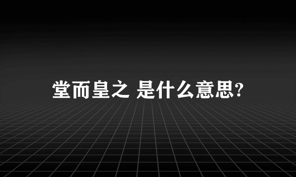堂而皇之 是什么意思?
