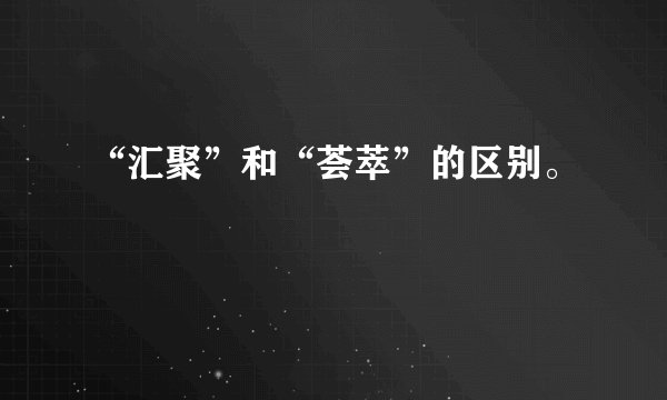 “汇聚”和“荟萃”的区别。