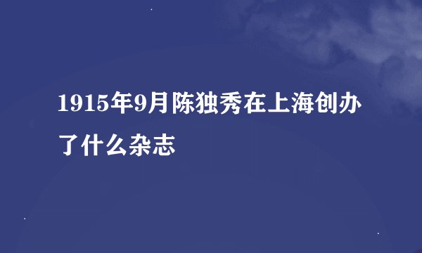 1915年9月陈独秀在上海创办了什么杂志
