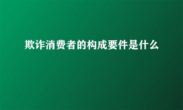 欺诈消费者的构成要件是什么