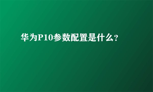 华为P10参数配置是什么？