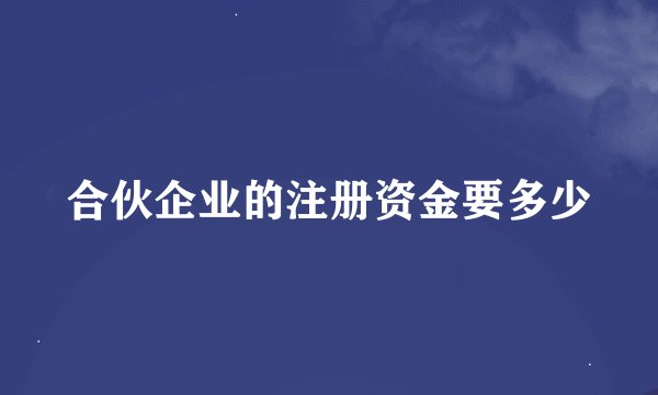 合伙企业的注册资金要多少