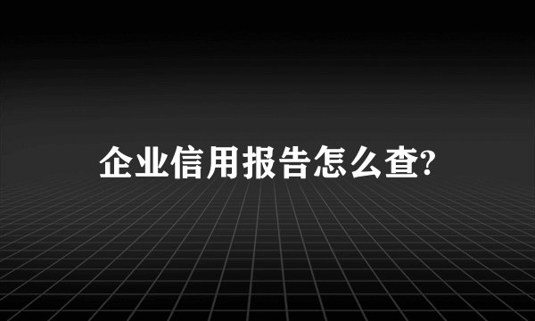 企业信用报告怎么查?
