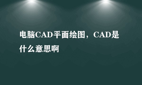 电脑CAD平面绘图，CAD是什么意思啊