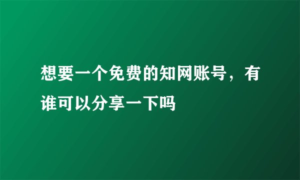 想要一个免费的知网账号，有谁可以分享一下吗