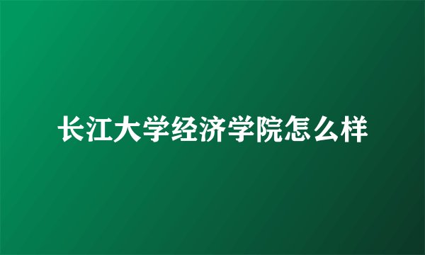 长江大学经济学院怎么样