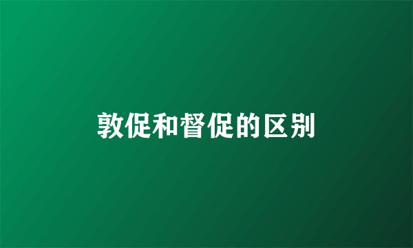敦促和督促的区别