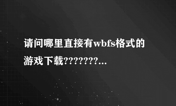 请问哪里直接有wbfs格式的游戏下载????????????