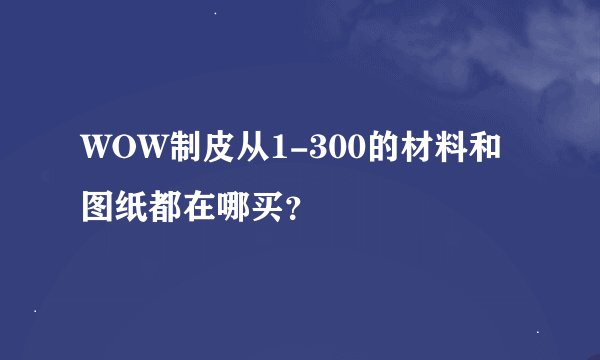WOW制皮从1-300的材料和图纸都在哪买？