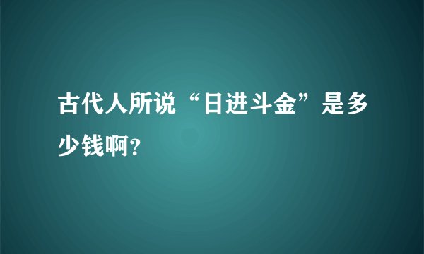 古代人所说“日进斗金”是多少钱啊？