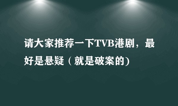 请大家推荐一下TVB港剧,最好是悬疑(就是破案的)