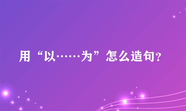 用“以……为”怎么造句？
