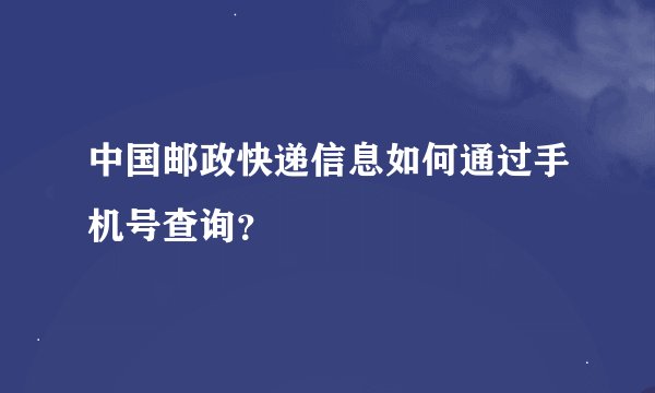 中国邮政快递信息如何通过手机号查询？