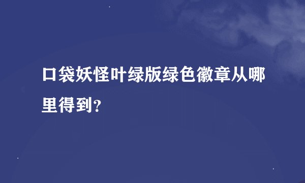 口袋妖怪叶绿版绿色徽章从哪里得到?