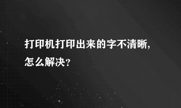 打印机打印出来的字不清晰,怎么解决？