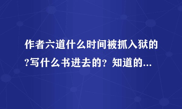 作者六道什么时间被抓入狱的?写什么书进去的?知道的大大说下~~谢谢~!