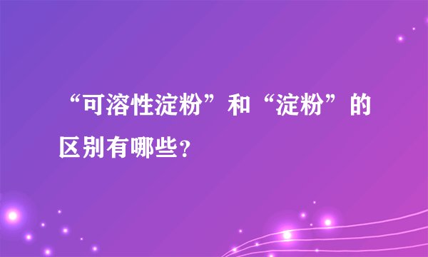 “可溶性淀粉”和“淀粉”的区别有哪些？