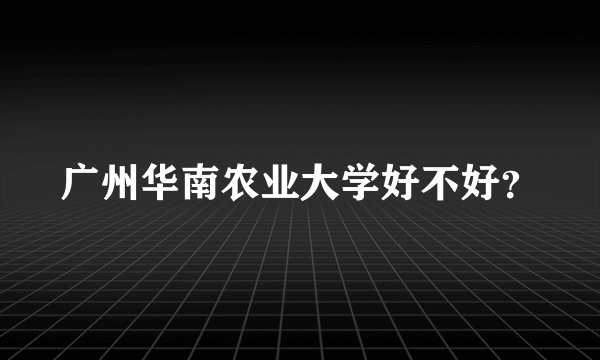 广州华南农业大学好不好？