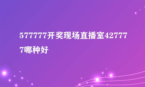 577777开奖现场直播室427777哪种好