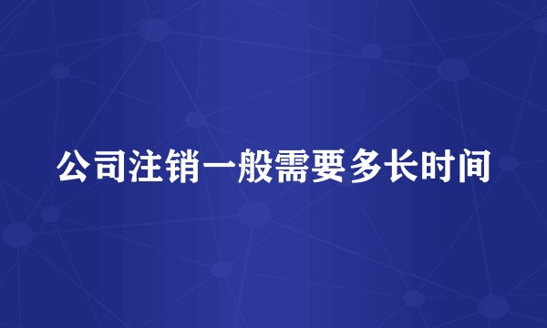公司注销一般需要多长时间