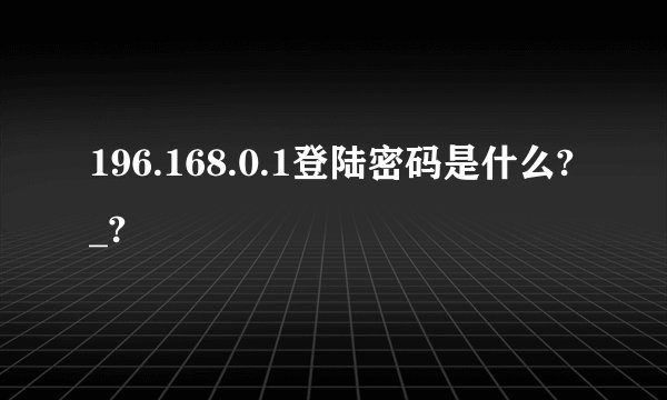 196.168.0.1登陆密码是什么?_?