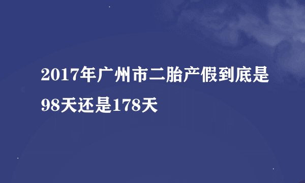 2017年广州市二胎产假到底是98天还是178天