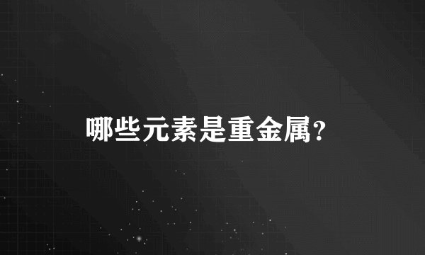 哪些元素是重金属？