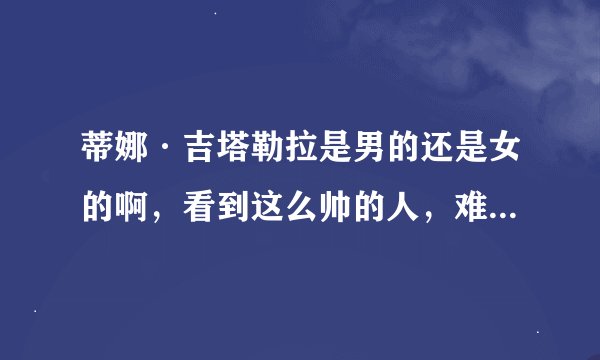 蒂娜·吉塔勒拉是男的还是女的啊，看到这么帅的人，难道真的是女生么。？