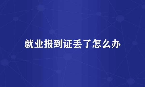 就业报到证丢了怎么办