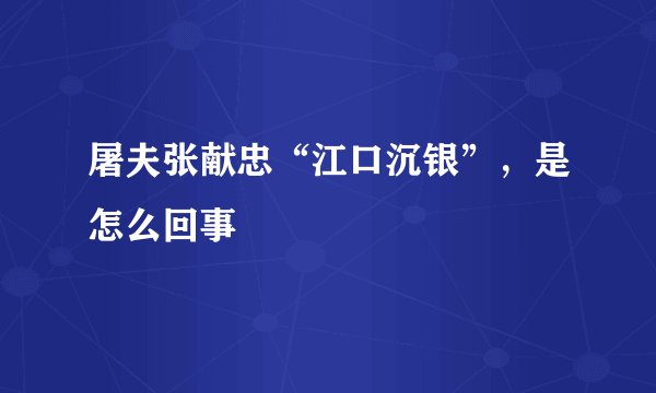 屠夫张献忠“江口沉银”,是怎么回事