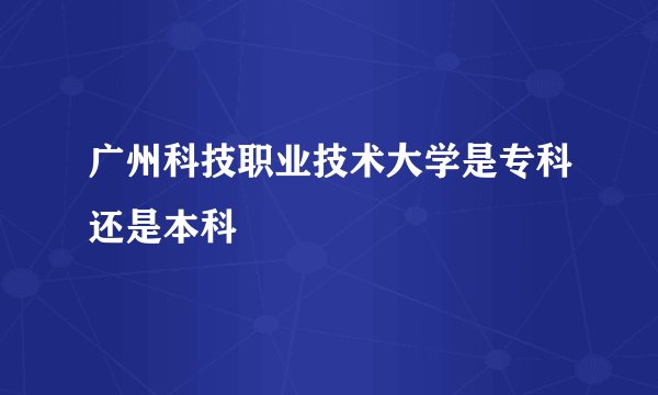 广州科技职业技术大学是专科还是本科